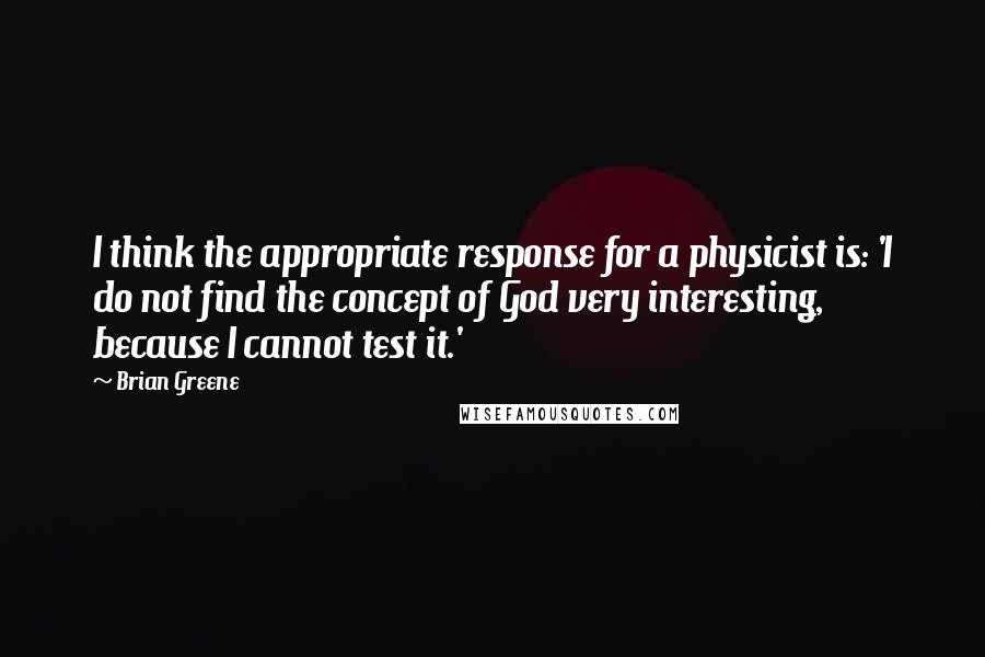 Brian Greene Quotes: I think the appropriate response for a physicist is: 'I do not find the concept of God very interesting, because I cannot test it.'