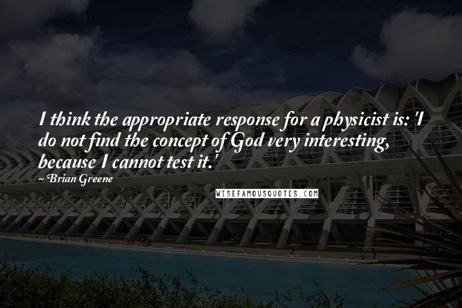 Brian Greene Quotes: I think the appropriate response for a physicist is: 'I do not find the concept of God very interesting, because I cannot test it.'