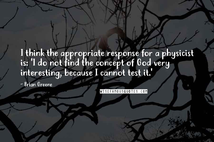 Brian Greene Quotes: I think the appropriate response for a physicist is: 'I do not find the concept of God very interesting, because I cannot test it.'