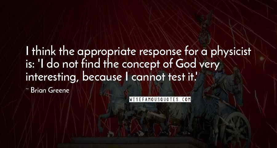 Brian Greene Quotes: I think the appropriate response for a physicist is: 'I do not find the concept of God very interesting, because I cannot test it.'