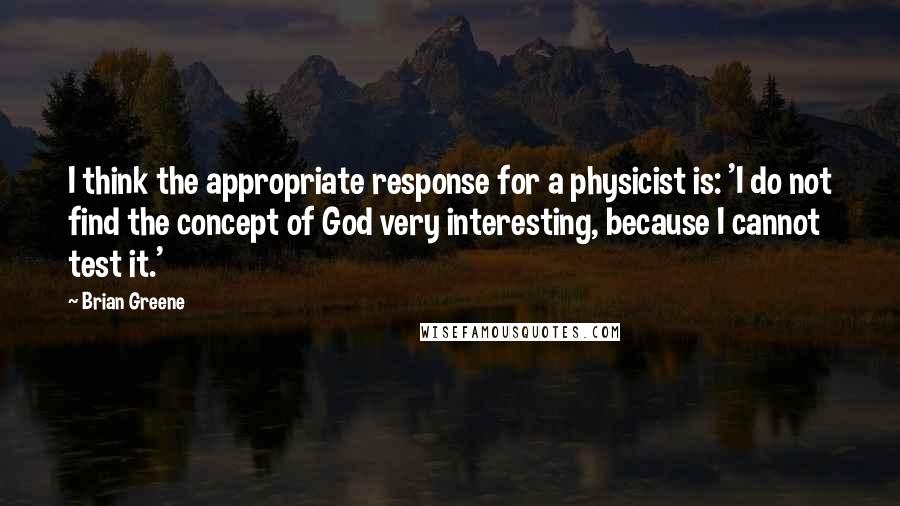 Brian Greene Quotes: I think the appropriate response for a physicist is: 'I do not find the concept of God very interesting, because I cannot test it.'