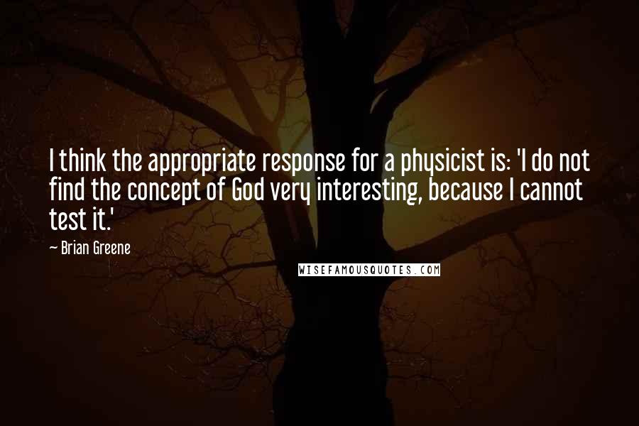 Brian Greene Quotes: I think the appropriate response for a physicist is: 'I do not find the concept of God very interesting, because I cannot test it.'