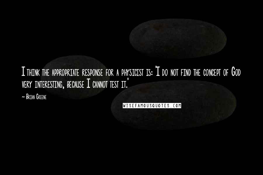 Brian Greene Quotes: I think the appropriate response for a physicist is: 'I do not find the concept of God very interesting, because I cannot test it.'