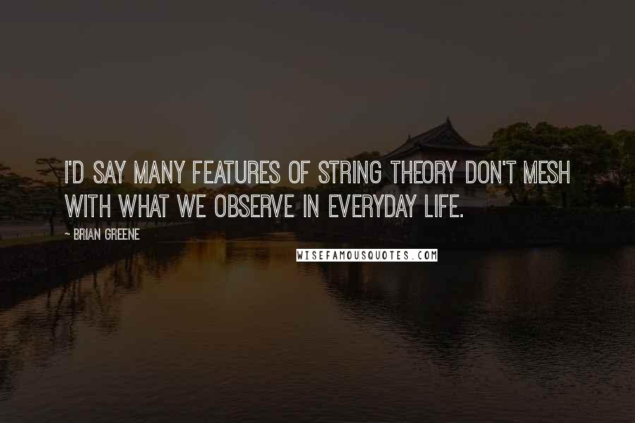 Brian Greene Quotes: I'd say many features of string theory don't mesh with what we observe in everyday life.