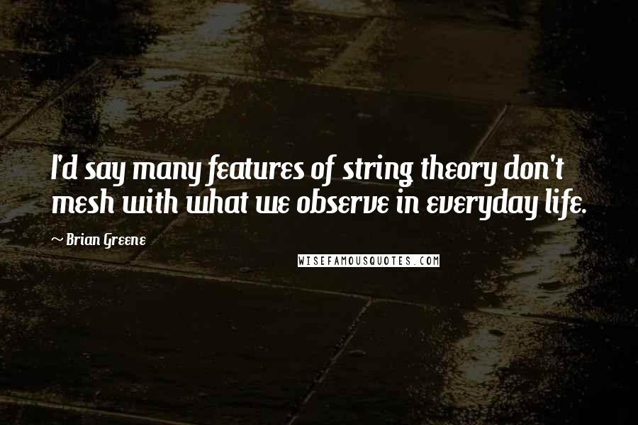 Brian Greene Quotes: I'd say many features of string theory don't mesh with what we observe in everyday life.