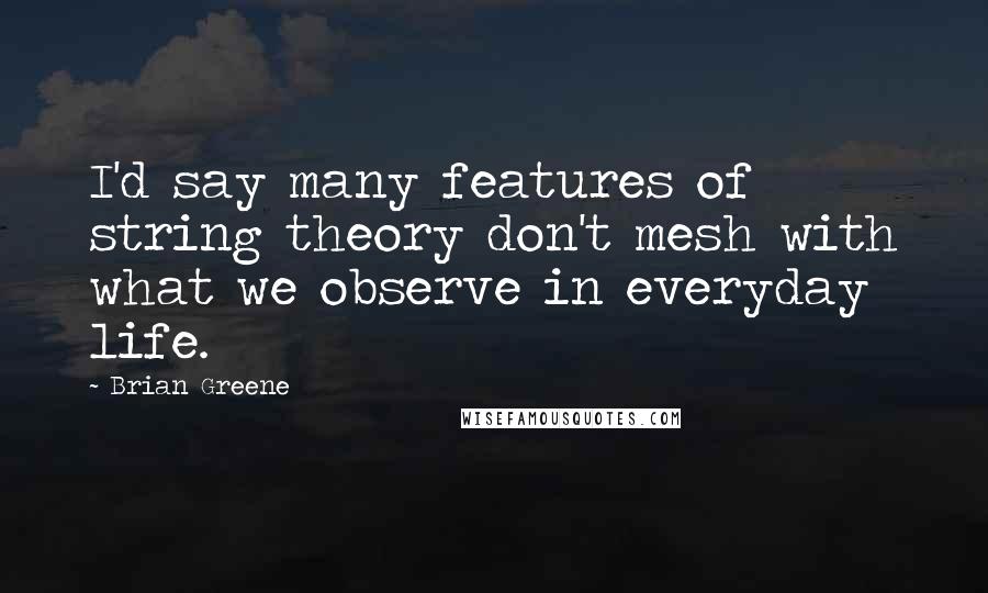 Brian Greene Quotes: I'd say many features of string theory don't mesh with what we observe in everyday life.