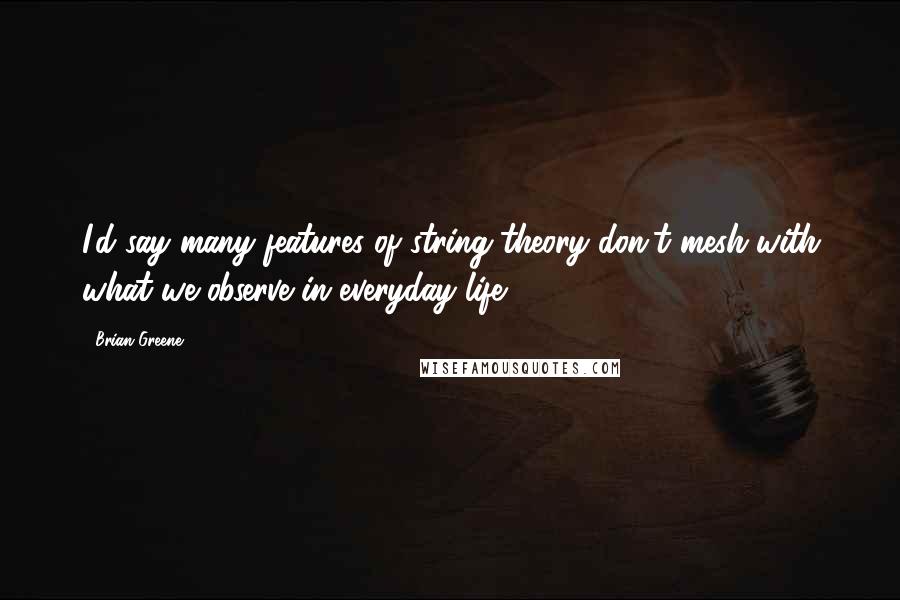 Brian Greene Quotes: I'd say many features of string theory don't mesh with what we observe in everyday life.