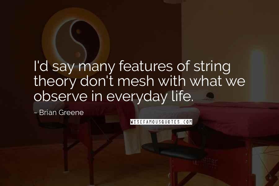 Brian Greene Quotes: I'd say many features of string theory don't mesh with what we observe in everyday life.