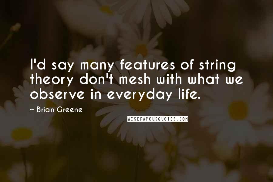 Brian Greene Quotes: I'd say many features of string theory don't mesh with what we observe in everyday life.
