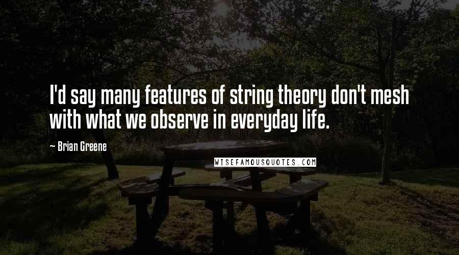 Brian Greene Quotes: I'd say many features of string theory don't mesh with what we observe in everyday life.