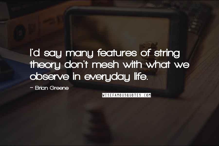 Brian Greene Quotes: I'd say many features of string theory don't mesh with what we observe in everyday life.