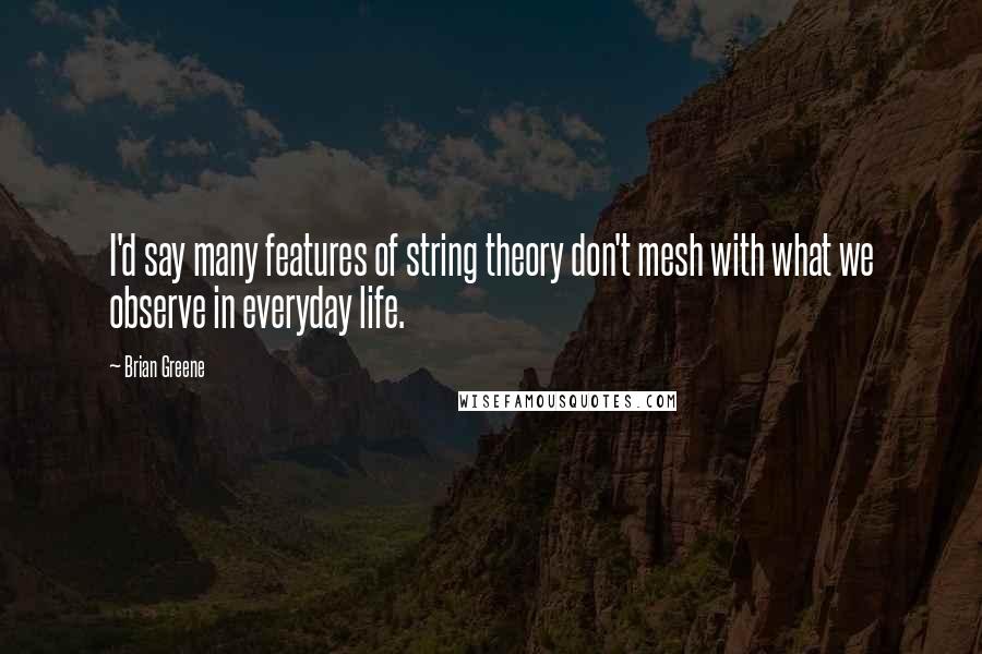 Brian Greene Quotes: I'd say many features of string theory don't mesh with what we observe in everyday life.