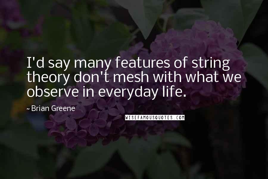 Brian Greene Quotes: I'd say many features of string theory don't mesh with what we observe in everyday life.