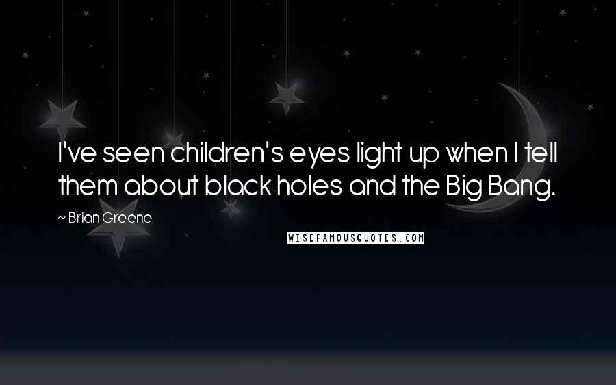 Brian Greene Quotes: I've seen children's eyes light up when I tell them about black holes and the Big Bang.