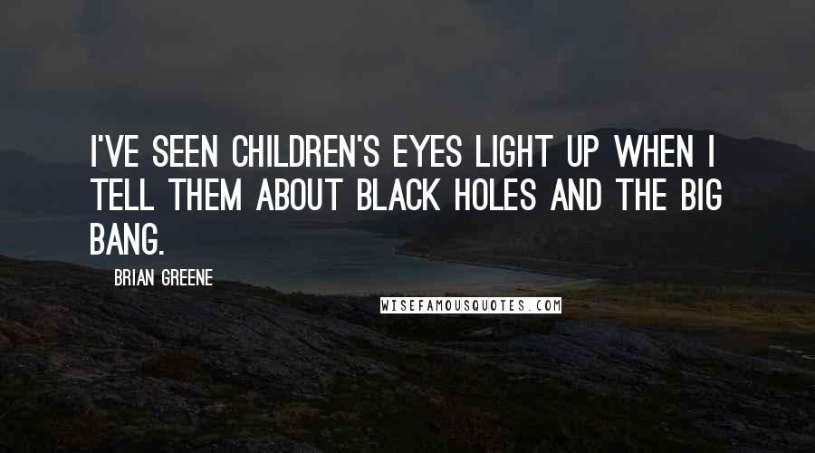 Brian Greene Quotes: I've seen children's eyes light up when I tell them about black holes and the Big Bang.