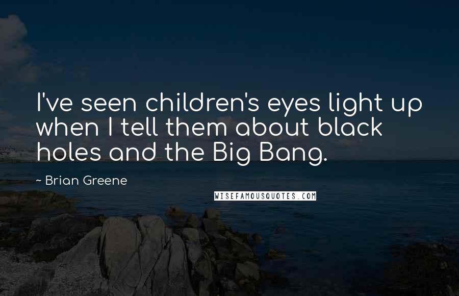 Brian Greene Quotes: I've seen children's eyes light up when I tell them about black holes and the Big Bang.