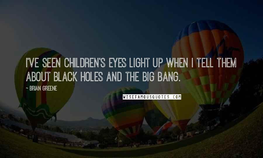 Brian Greene Quotes: I've seen children's eyes light up when I tell them about black holes and the Big Bang.