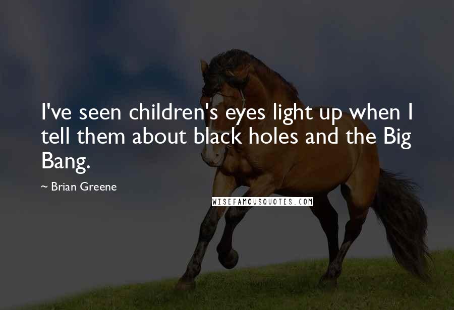 Brian Greene Quotes: I've seen children's eyes light up when I tell them about black holes and the Big Bang.