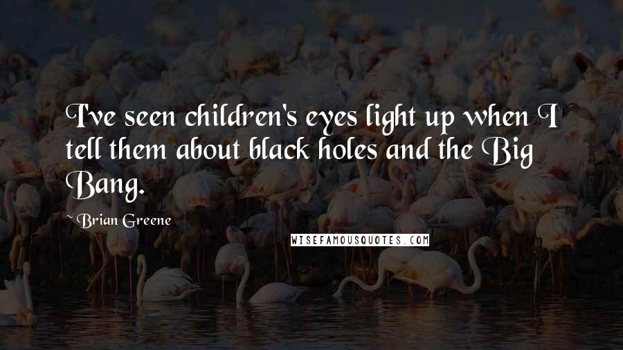 Brian Greene Quotes: I've seen children's eyes light up when I tell them about black holes and the Big Bang.