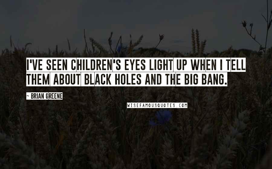 Brian Greene Quotes: I've seen children's eyes light up when I tell them about black holes and the Big Bang.