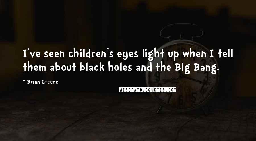 Brian Greene Quotes: I've seen children's eyes light up when I tell them about black holes and the Big Bang.