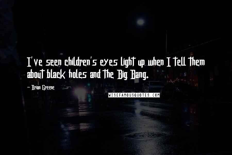 Brian Greene Quotes: I've seen children's eyes light up when I tell them about black holes and the Big Bang.