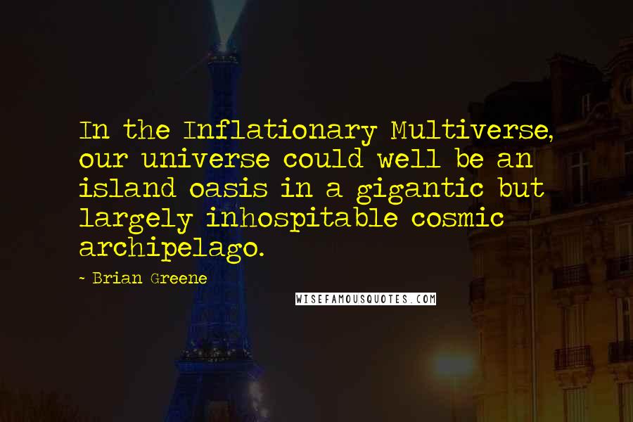 Brian Greene Quotes: In the Inflationary Multiverse, our universe could well be an island oasis in a gigantic but largely inhospitable cosmic archipelago.