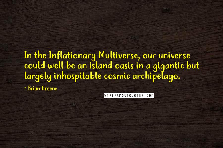 Brian Greene Quotes: In the Inflationary Multiverse, our universe could well be an island oasis in a gigantic but largely inhospitable cosmic archipelago.