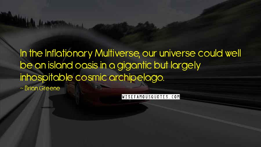 Brian Greene Quotes: In the Inflationary Multiverse, our universe could well be an island oasis in a gigantic but largely inhospitable cosmic archipelago.