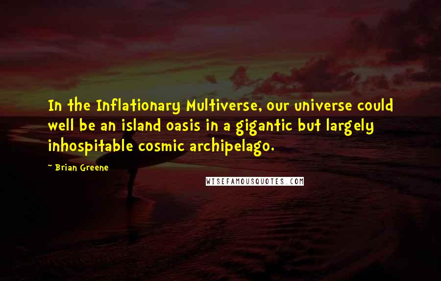 Brian Greene Quotes: In the Inflationary Multiverse, our universe could well be an island oasis in a gigantic but largely inhospitable cosmic archipelago.