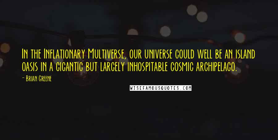 Brian Greene Quotes: In the Inflationary Multiverse, our universe could well be an island oasis in a gigantic but largely inhospitable cosmic archipelago.