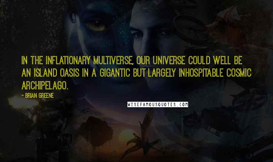 Brian Greene Quotes: In the Inflationary Multiverse, our universe could well be an island oasis in a gigantic but largely inhospitable cosmic archipelago.