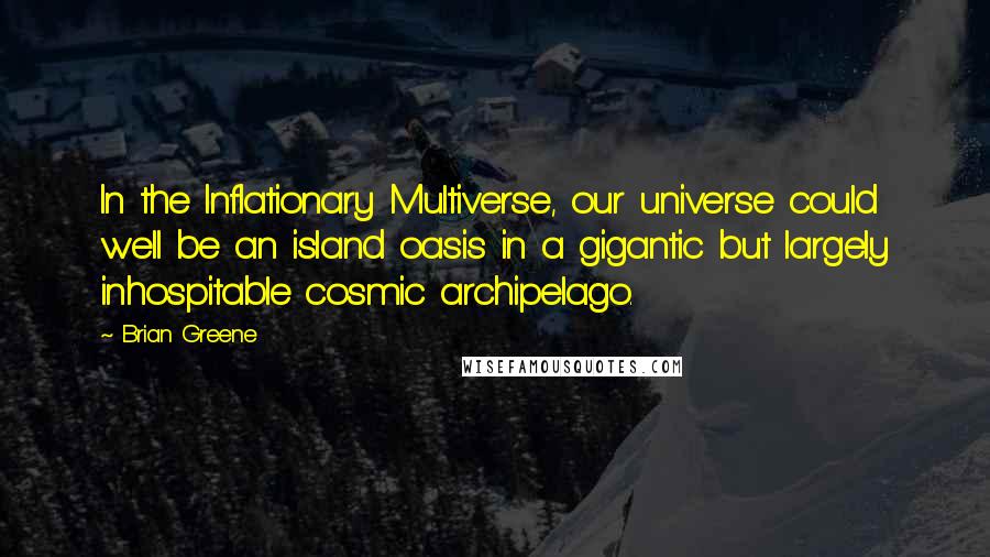 Brian Greene Quotes: In the Inflationary Multiverse, our universe could well be an island oasis in a gigantic but largely inhospitable cosmic archipelago.