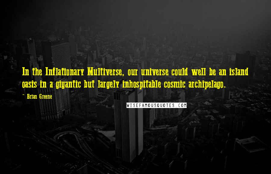 Brian Greene Quotes: In the Inflationary Multiverse, our universe could well be an island oasis in a gigantic but largely inhospitable cosmic archipelago.