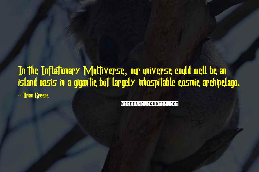 Brian Greene Quotes: In the Inflationary Multiverse, our universe could well be an island oasis in a gigantic but largely inhospitable cosmic archipelago.