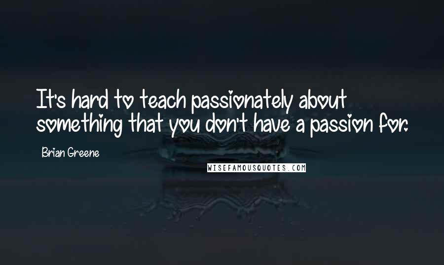 Brian Greene Quotes: It's hard to teach passionately about something that you don't have a passion for.