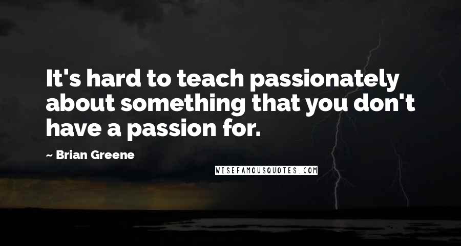 Brian Greene Quotes: It's hard to teach passionately about something that you don't have a passion for.