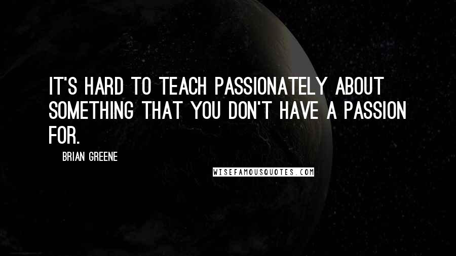 Brian Greene Quotes: It's hard to teach passionately about something that you don't have a passion for.