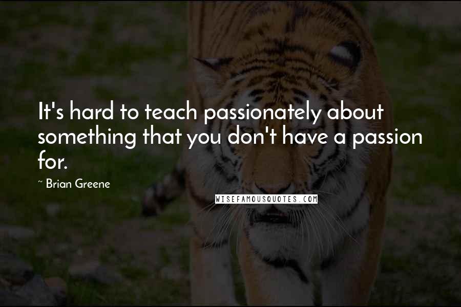 Brian Greene Quotes: It's hard to teach passionately about something that you don't have a passion for.