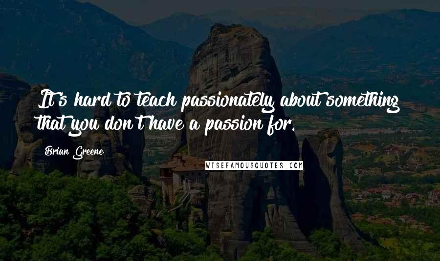 Brian Greene Quotes: It's hard to teach passionately about something that you don't have a passion for.