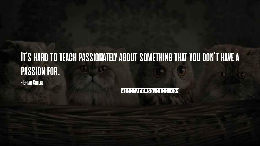 Brian Greene Quotes: It's hard to teach passionately about something that you don't have a passion for.