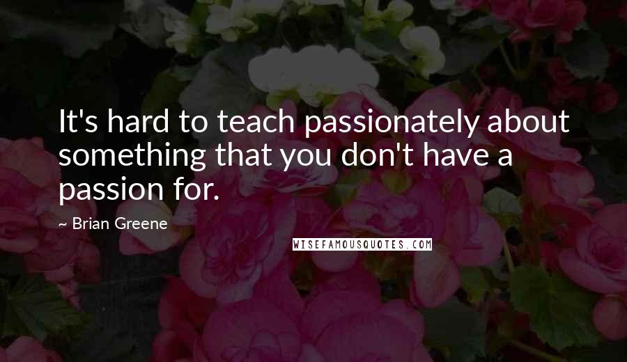 Brian Greene Quotes: It's hard to teach passionately about something that you don't have a passion for.