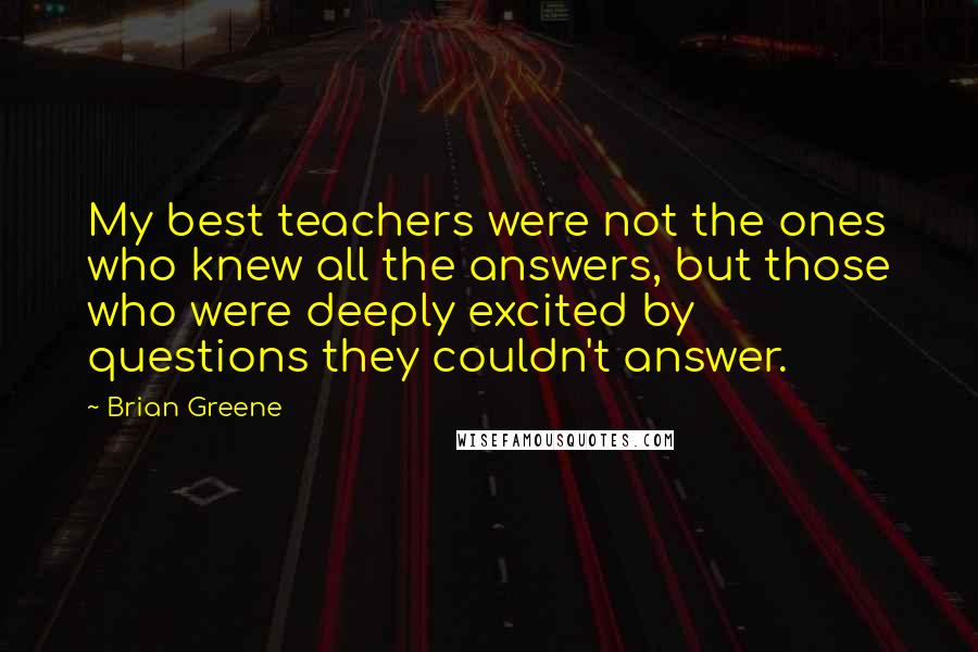 Brian Greene Quotes: My best teachers were not the ones who knew all the answers, but those who were deeply excited by questions they couldn't answer.