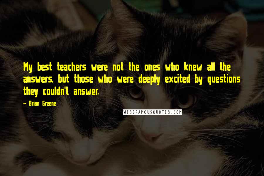 Brian Greene Quotes: My best teachers were not the ones who knew all the answers, but those who were deeply excited by questions they couldn't answer.