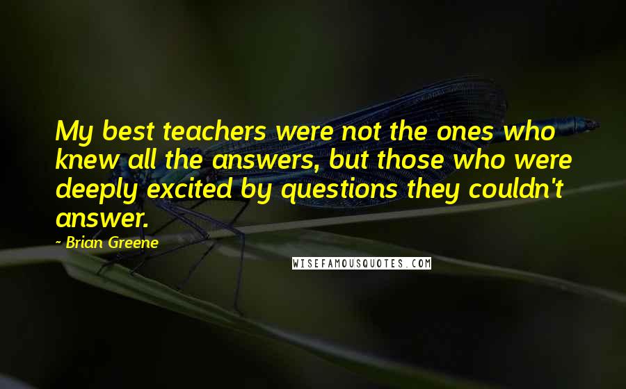 Brian Greene Quotes: My best teachers were not the ones who knew all the answers, but those who were deeply excited by questions they couldn't answer.