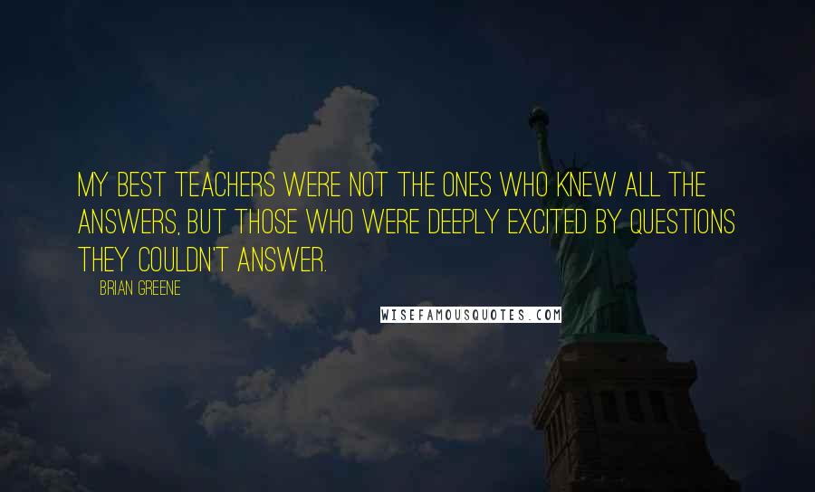 Brian Greene Quotes: My best teachers were not the ones who knew all the answers, but those who were deeply excited by questions they couldn't answer.