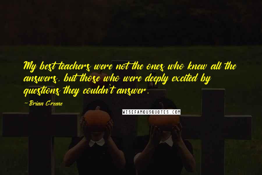 Brian Greene Quotes: My best teachers were not the ones who knew all the answers, but those who were deeply excited by questions they couldn't answer.