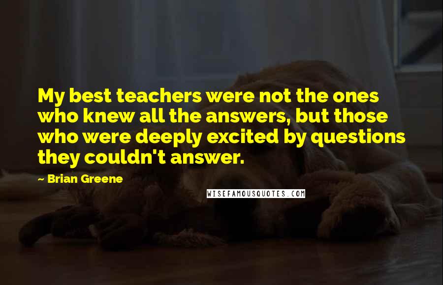 Brian Greene Quotes: My best teachers were not the ones who knew all the answers, but those who were deeply excited by questions they couldn't answer.