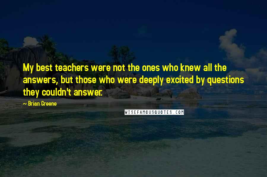 Brian Greene Quotes: My best teachers were not the ones who knew all the answers, but those who were deeply excited by questions they couldn't answer.