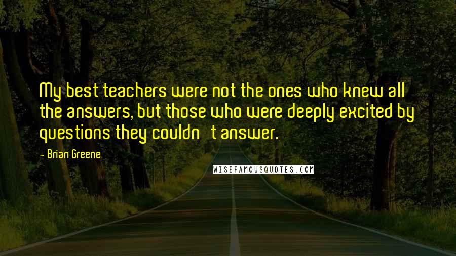 Brian Greene Quotes: My best teachers were not the ones who knew all the answers, but those who were deeply excited by questions they couldn't answer.